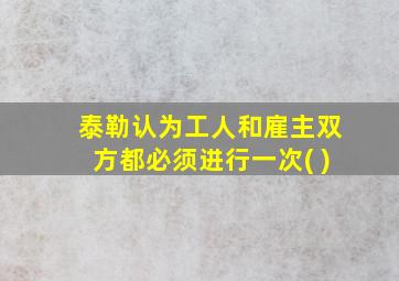 泰勒认为工人和雇主双方都必须进行一次( )